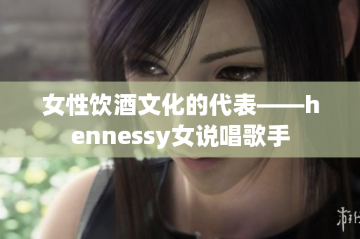 女性饮酒文化的代表——hennessy女说唱歌手