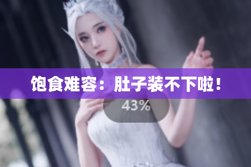 饱食难容：肚子装不下啦！