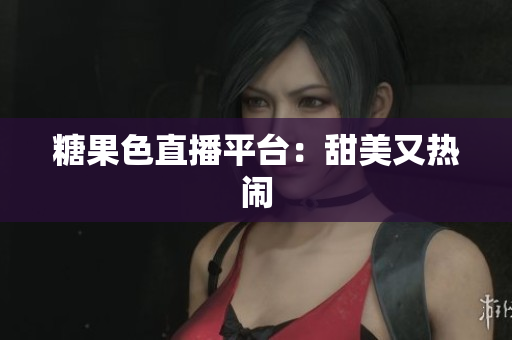 糖果色直播平台：甜美又热闹