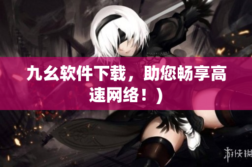 九幺软件下载，助您畅享高速网络！)