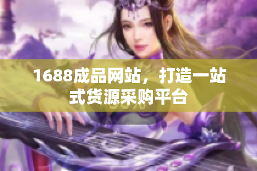 1688成品网站，打造一站式货源采购平台