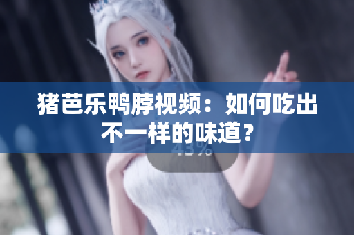 猪芭乐鸭脖视频：如何吃出不一样的味道？