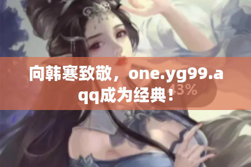 向韩寒致敬，one.yg99.aqq成为经典！