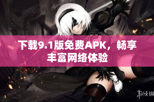 下载9.1版免费APK，畅享丰富网络体验