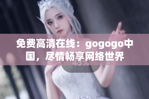 免费高清在线：gogogo中国，尽情畅享网络世界