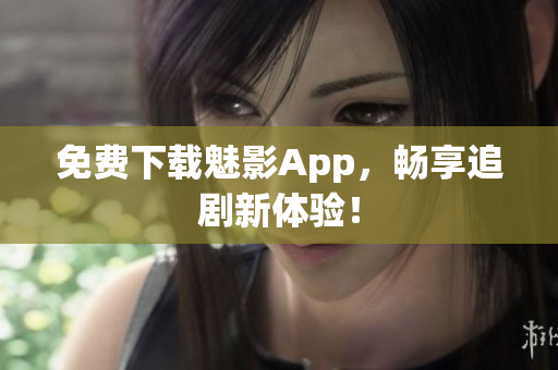 免费下载魅影App，畅享追剧新体验！