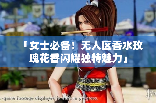 「女士必备！无人区香水玫瑰花香闪耀独特魅力」