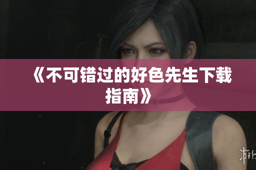 《不可错过的好色先生下载指南》