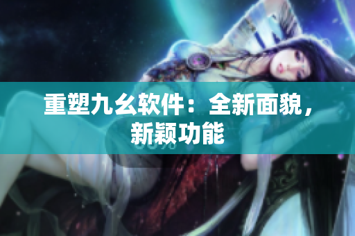 重塑九幺软件：全新面貌，新颖功能