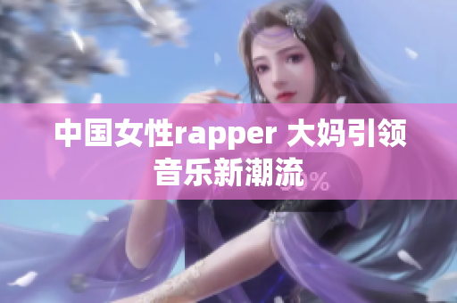 中国女性rapper 大妈引领音乐新潮流