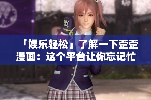 「娱乐轻松」了解一下歪歪漫画：这个平台让你忘记忙碌的生活