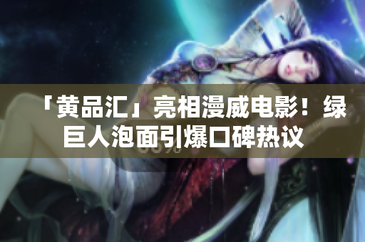 「黄品汇」亮相漫威电影！绿巨人泡面引爆口碑热议