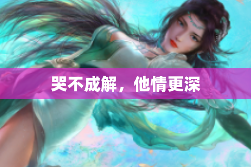 哭不成解，他情更深