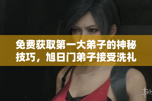 免费获取第一大弟子的神秘技巧，旭日门弟子接受洗礼