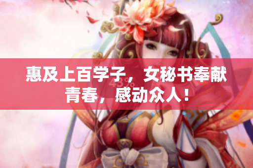 惠及上百学子，女秘书奉献青春，感动众人！