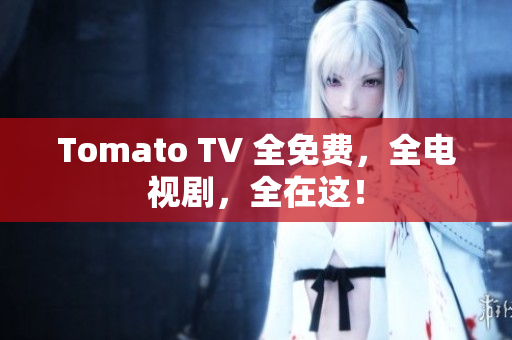 Tomato TV 全免费，全电视剧，全在这！