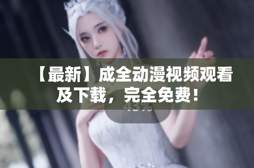 【最新】成全动漫视频观看及下载，完全免费！