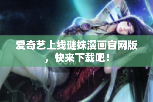 爱奇艺上线谜妹漫画官网版，快来下载吧！