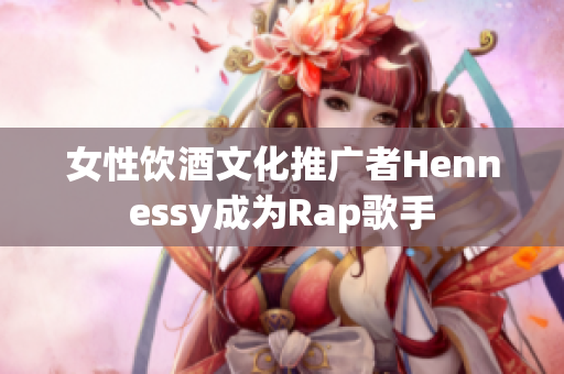 女性饮酒文化推广者Hennessy成为Rap歌手