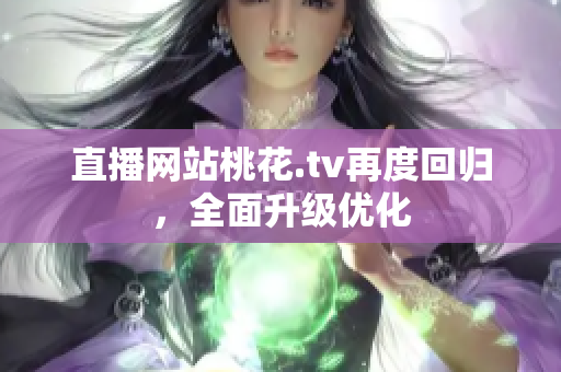 直播网站桃花.tv再度回归，全面升级优化