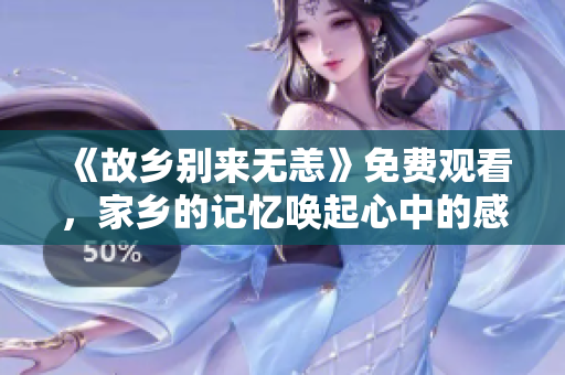 《故乡别来无恙》免费观看，家乡的记忆唤起心中的感动