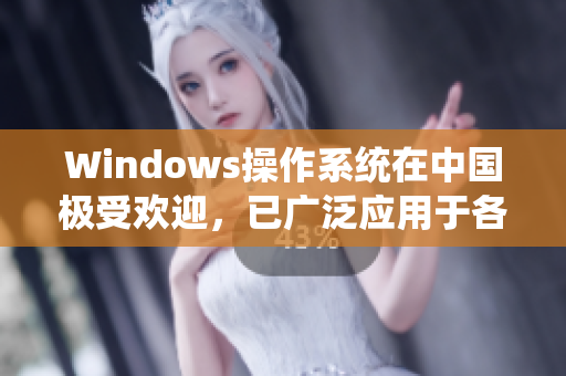 Windows操作系统在中国极受欢迎，已广泛应用于各个领域