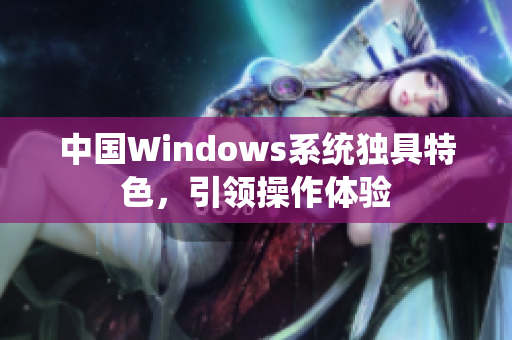中国Windows系统独具特色，引领操作体验
