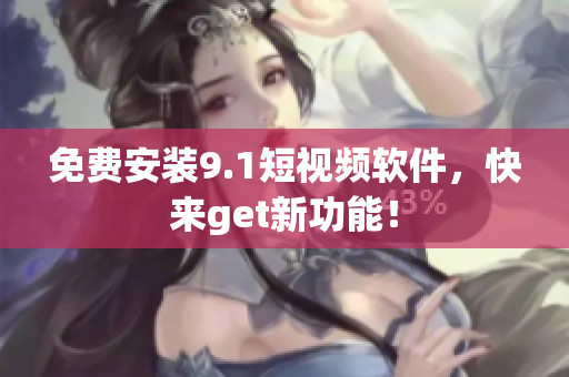 免费安装9.1短视频软件，快来get新功能！