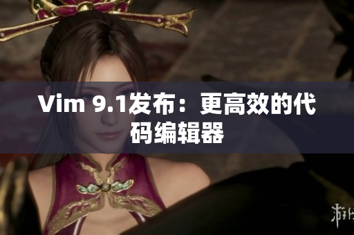 Vim 9.1发布：更高效的代码编辑器