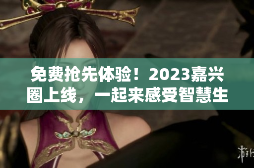 免费抢先体验！2023嘉兴圈上线，一起来感受智慧生活乐趣