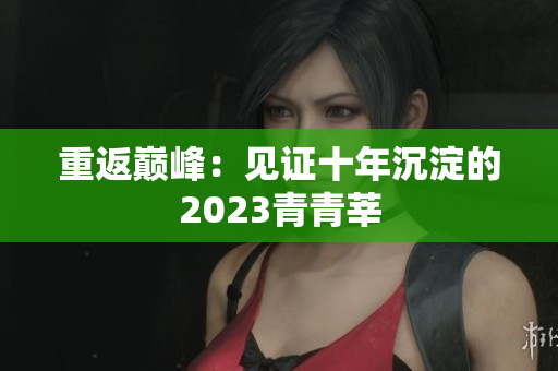 重返巅峰：见证十年沉淀的2023青青莘