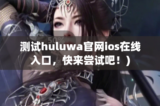 测试huluwa官网ios在线入口，快来尝试吧！)