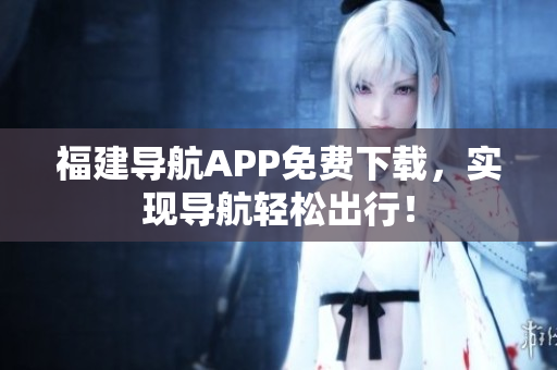 福建导航APP免费下载，实现导航轻松出行！