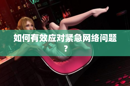 如何有效应对紧急网络问题？
