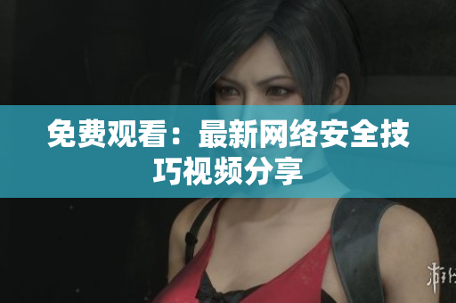 免费观看：最新网络安全技巧视频分享