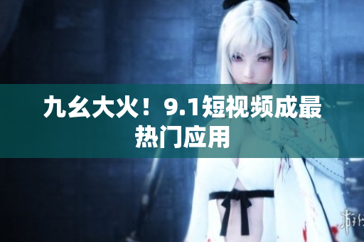 九幺大火！9.1短视频成最热门应用
