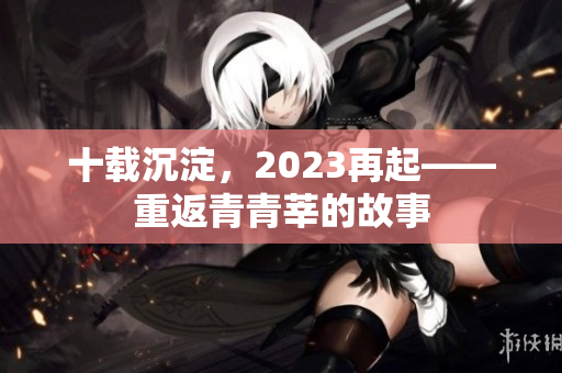 十载沉淀，2023再起——重返青青莘的故事