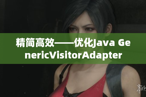 精简高效——优化Java GenericVisitorAdapter