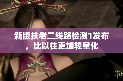 新版扶老二线路检测1发布，比以往更加轻量化