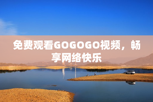 免费观看GOGOGO视频，畅享网络快乐