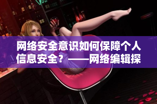 网络安全意识如何保障个人信息安全？——网络编辑探讨