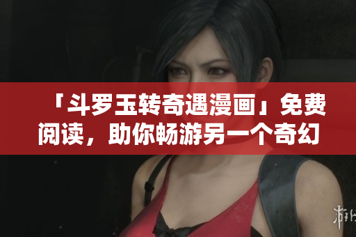 「斗罗玉转奇遇漫画」免费阅读，助你畅游另一个奇幻世界