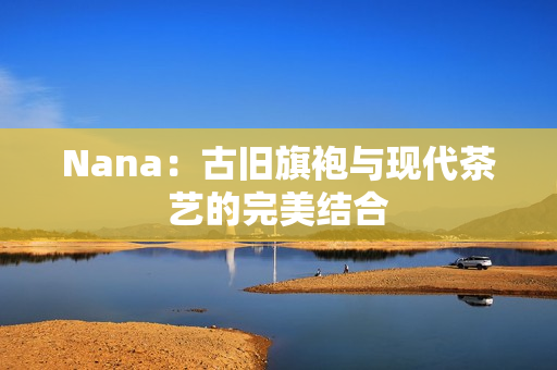 Nana：古旧旗袍与现代茶艺的完美结合