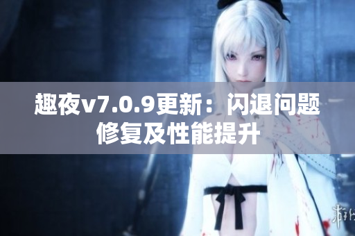 趣夜v7.0.9更新：闪退问题修复及性能提升