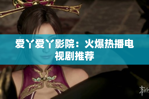 爱丫爱丫影院：火爆热播电视剧推荐
