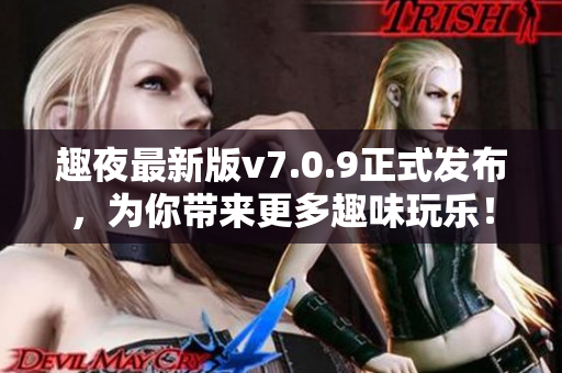 趣夜最新版v7.0.9正式发布，为你带来更多趣味玩乐！