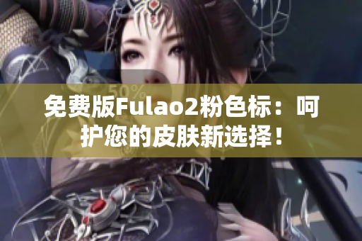 免费版Fulao2粉色标：呵护您的皮肤新选择！