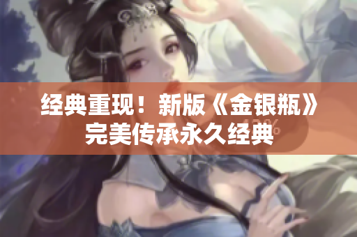 经典重现！新版《金银瓶》完美传承永久经典