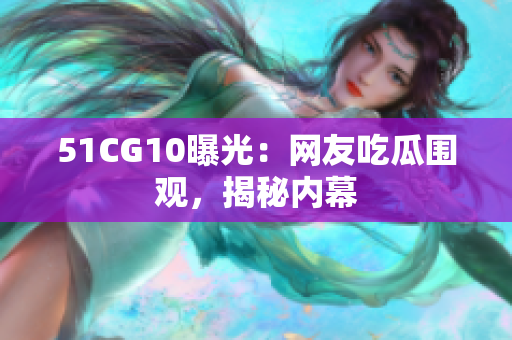 51CG10曝光：网友吃瓜围观，揭秘内幕