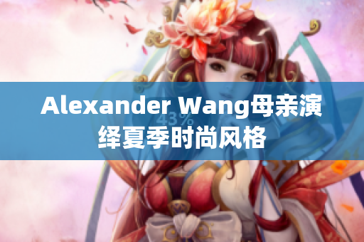 Alexander Wang母亲演绎夏季时尚风格